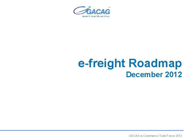 e-freight Roadmap December 2012 GACAG e-Commerce Task Force 2012 
