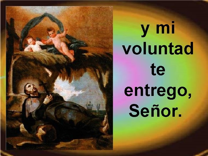 y mi voluntad te entrego, Señor. y mi voluntad te entrego, Señor.