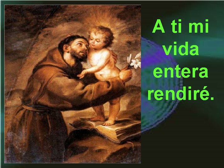 A ti mi vida entera rendiré. A ti mi vida entera rendiré.