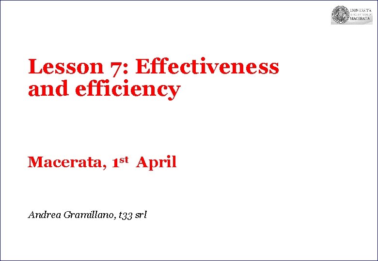 Lesson 7: Effectiveness and efficiency Macerata, 1 st April Andrea Gramillano, t 33 srl