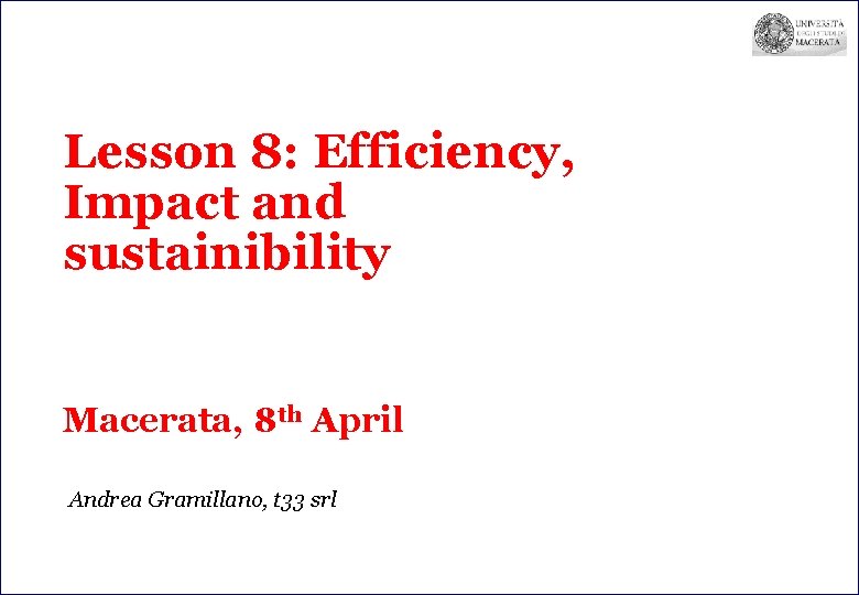 Lesson 8: Efficiency, Impact and sustainibility Macerata, 8 th April Andrea Gramillano, t 33