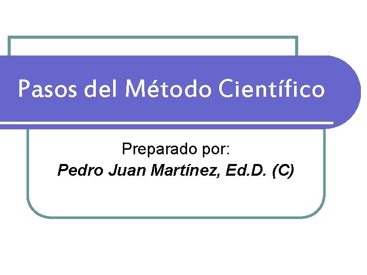 Pasos del Método Científico Preparado por: Pedro Juan Martínez, Ed. D. (C) 