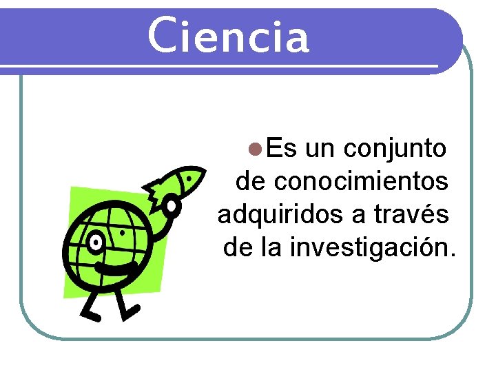 Ciencia l Es un conjunto de conocimientos adquiridos a través de la investigación. 