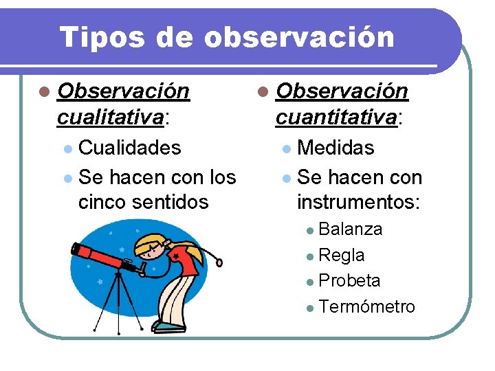 Tipos de observación l Observación cualitativa: Cualidades l Se hacen con los cinco sentidos