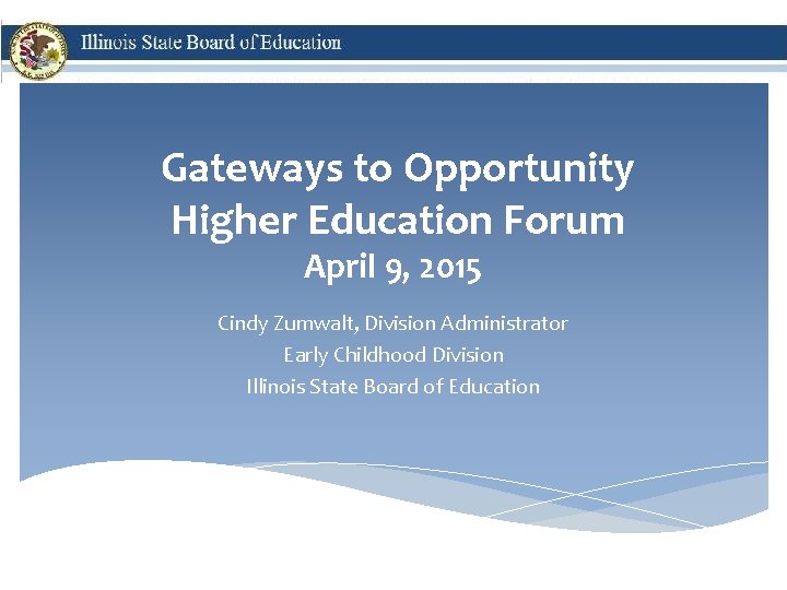 Gateways to Opportunity Higher Education Forum April 9, 2015 Cindy Zumwalt, Division Administrator Early