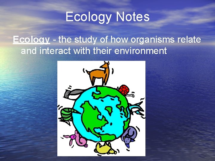 Ecology Notes Ecology - the study of how organisms relate and interact with their