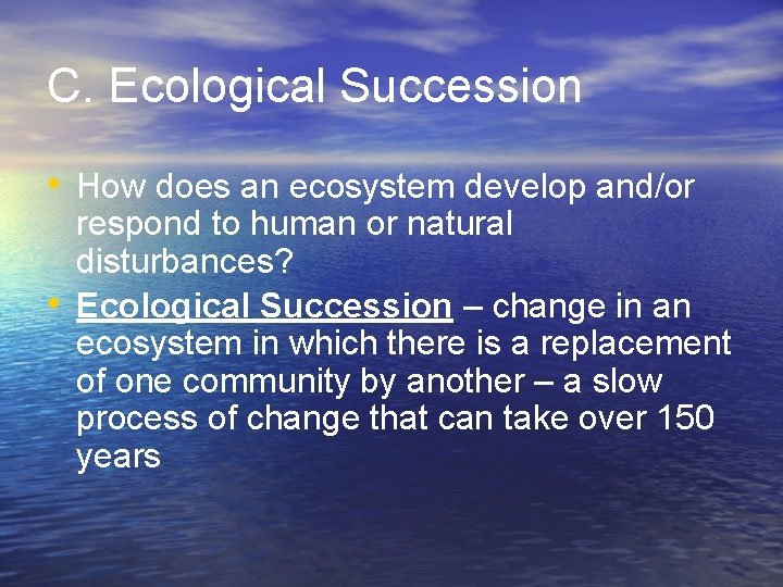 C. Ecological Succession • How does an ecosystem develop and/or • respond to human