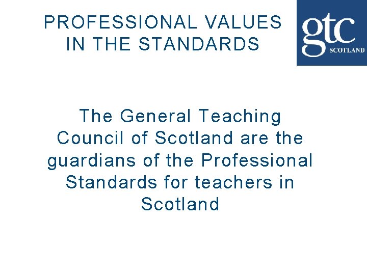 PROFESSIONAL VALUES IN THE STANDARDS The General Teaching Council of Scotland are the guardians