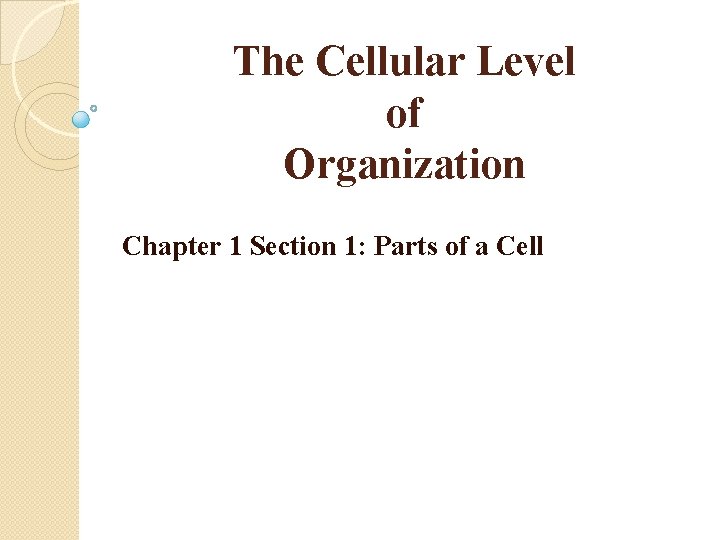 The Cellular Level of Organization Chapter 1 Section 1: Parts of a Cell 