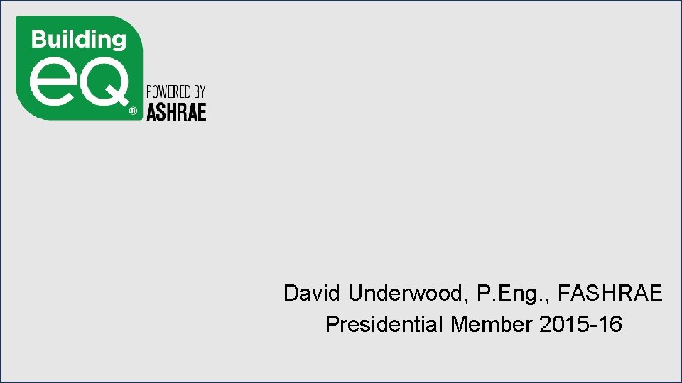 David Underwood, P. Eng. , FASHRAE Presidential Member 2015 -16 