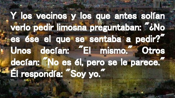 Y los vecinos y los que antes solían verlo pedir limosna preguntaban: "¿No es