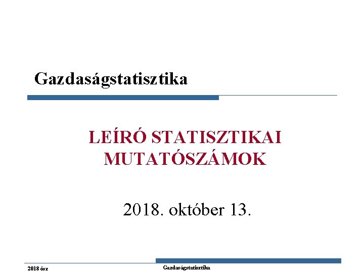 Gazdaságstatisztika LEÍRÓ STATISZTIKAI MUTATÓSZÁMOK 2018. október 13. 2018 ősz Gazdaságstatisztika 