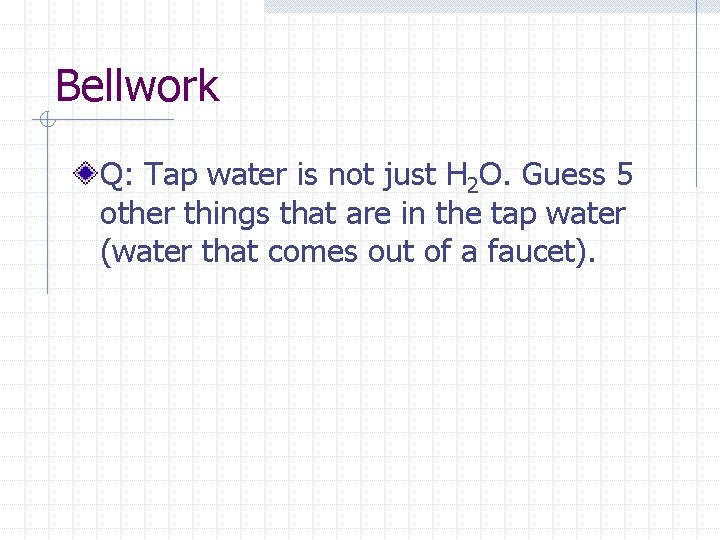 Bellwork Q: Tap water is not just H 2 O. Guess 5 other things