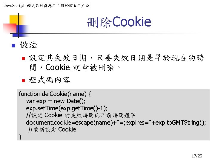 Java. Script 程式設計與應用：用於網頁用戶端 刪除Cookie n 做法 n n 設定其失效日期，只要失效日期是早於現在的時 間，Cookie 就會被刪除。 程式碼內容 function del.