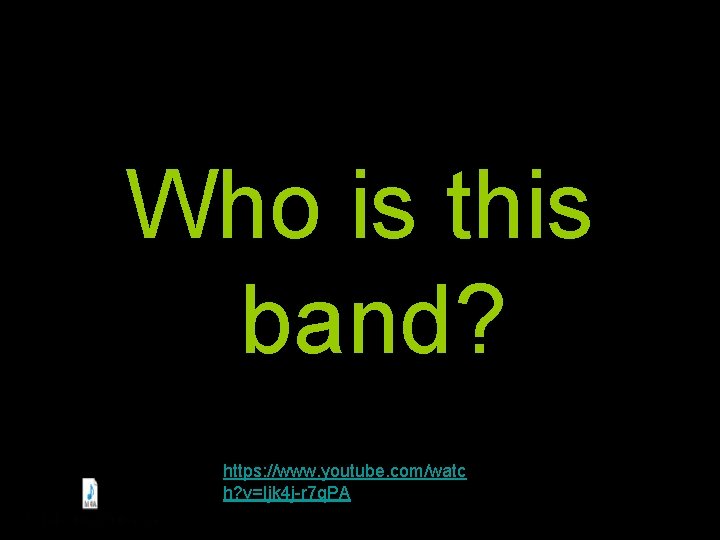 Who is this band? https: //www. youtube. com/watc h? v=Ijk 4 j-r 7 q. Who is this band? https: //www. youtube. com/watc h? v=Ijk 4 j-r 7 q.