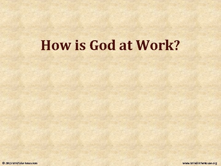 How is God at Work? © 2013 WIGTake Resources www. Windinthe. House. org How is God at Work? © 2013 WIGTake Resources www. Windinthe. House. org