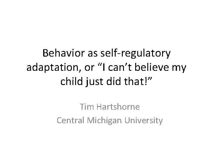 Behavior as self-regulatory adaptation, or “I can’t believe my child just did that!” Tim