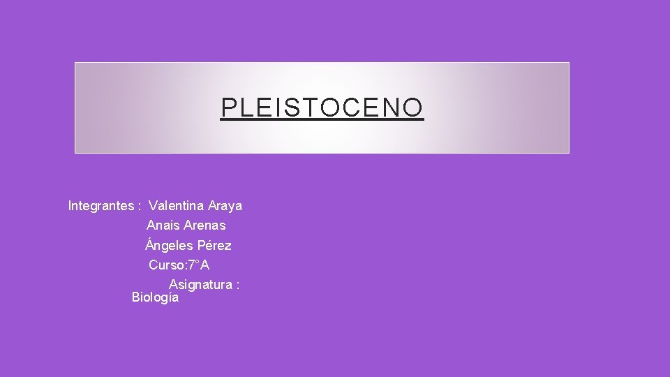 PLEISTOCENO Integrantes : Valentina Araya Anais Arenas Ángeles Pérez Curso: 7°A Asignatura : Biología