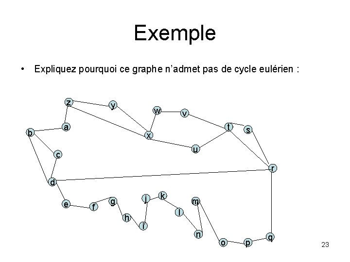 Exemple • Expliquez pourquoi ce graphe n’admet pas de cycle eulérien : z y Exemple • Expliquez pourquoi ce graphe n’admet pas de cycle eulérien : z y