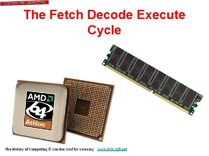 The Fetch Decode Execute Cycle The History of Computing © London Grid for Learning