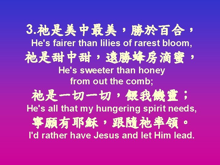 3. 祂是美中最美，勝於百合， He's fairer than lilies of rarest bloom, 祂是甜中甜，遠勝蜂房滴蜜， He's sweeter than honey