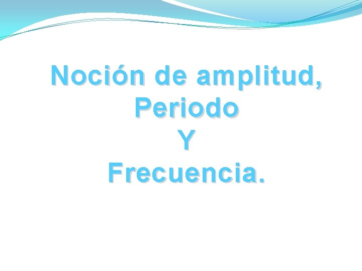Noción de amplitud, Periodo Y Frecuencia. Noción de amplitud, Periodo Y Frecuencia.