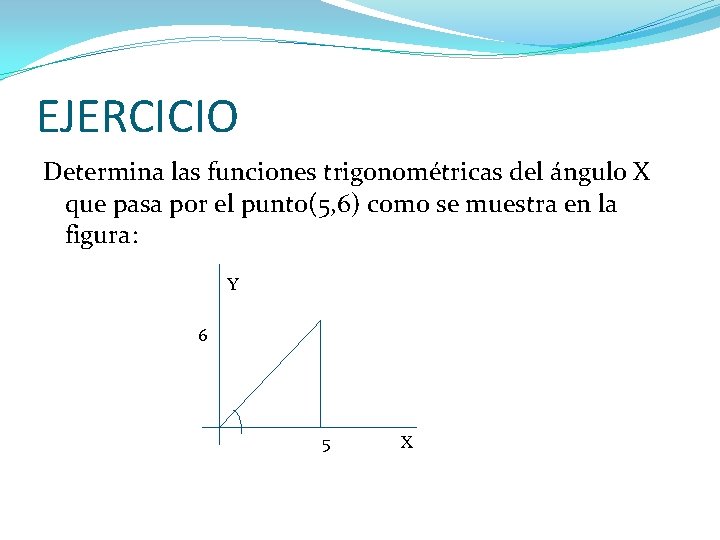 EJERCICIO Determina las funciones trigonométricas del ángulo X que pasa por el punto(5, 6) EJERCICIO Determina las funciones trigonométricas del ángulo X que pasa por el punto(5, 6)