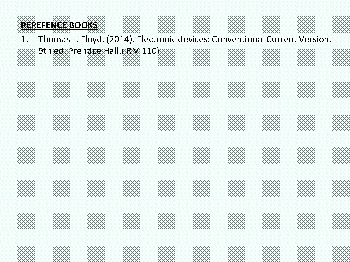 REREFENCE BOOKS 1. Thomas L. Floyd. (2014). Electronic devices: Conventional Current Version. 9 th