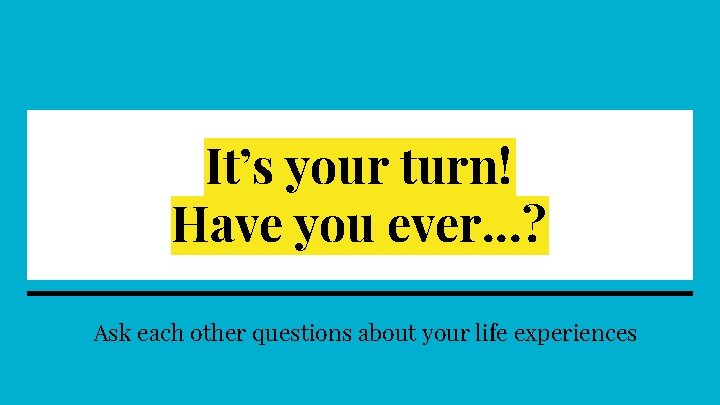 It’s your turn! Have you ever…? Ask each other questions about your life experiences