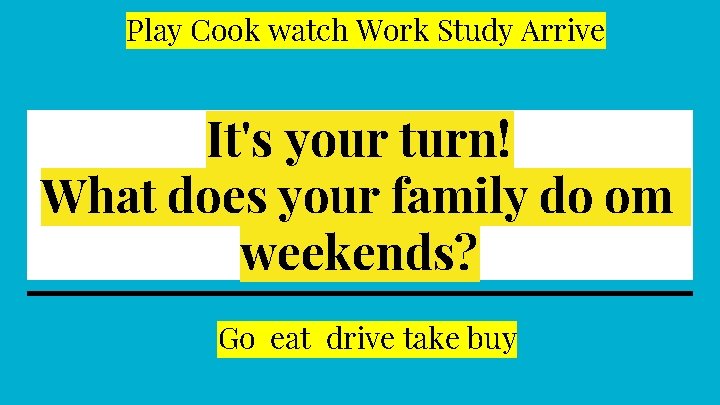 Play Cook watch Work Study Arrive It's your turn! What does your family do