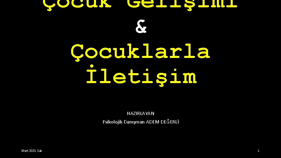 Çocuk Gelişimi & Çocuklarla İletişim HAZIRLAYAN Psikolojik Danışman ADEM DEĞERLİ Mart 2021 Salı 1