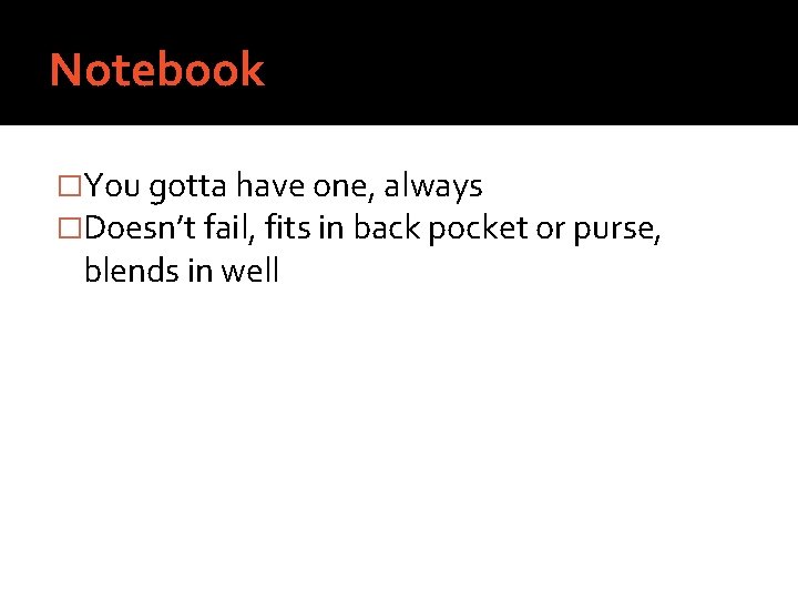 Notebook �You gotta have one, always �Doesn’t fail, fits in back pocket or purse,