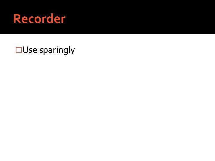 Recorder �Use sparingly 
