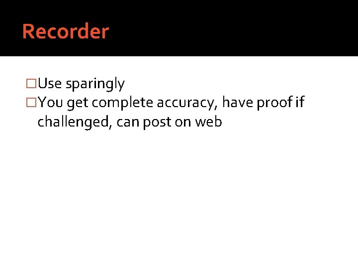 Recorder �Use sparingly �You get complete accuracy, have proof if challenged, can post on