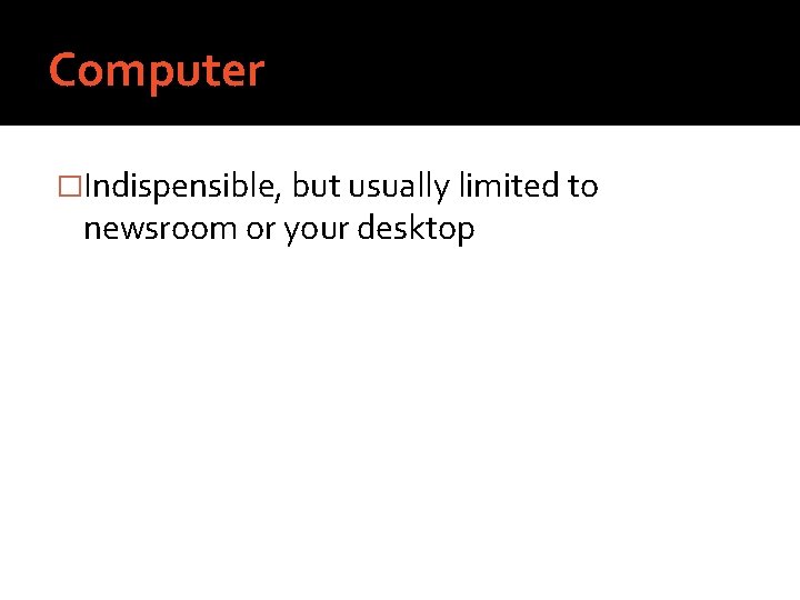 Computer �Indispensible, but usually limited to newsroom or your desktop 