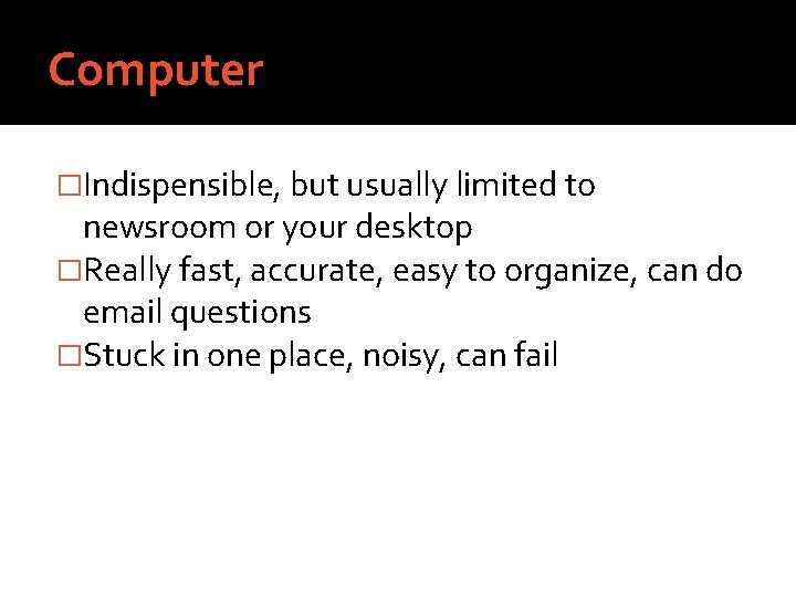 Computer �Indispensible, but usually limited to newsroom or your desktop �Really fast, accurate, easy