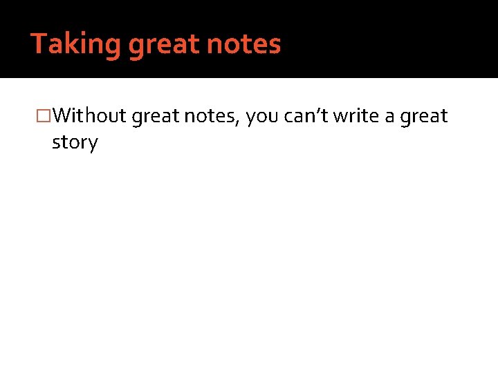 Taking great notes �Without great notes, you can’t write a great story 