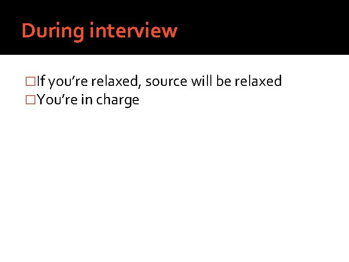 During interview �If you’re relaxed, source will be relaxed �You’re in charge 