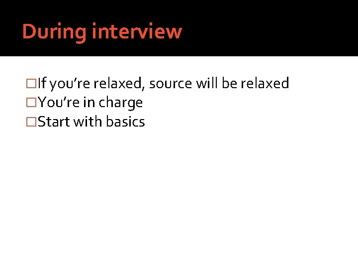 During interview �If you’re relaxed, source will be relaxed �You’re in charge �Start with