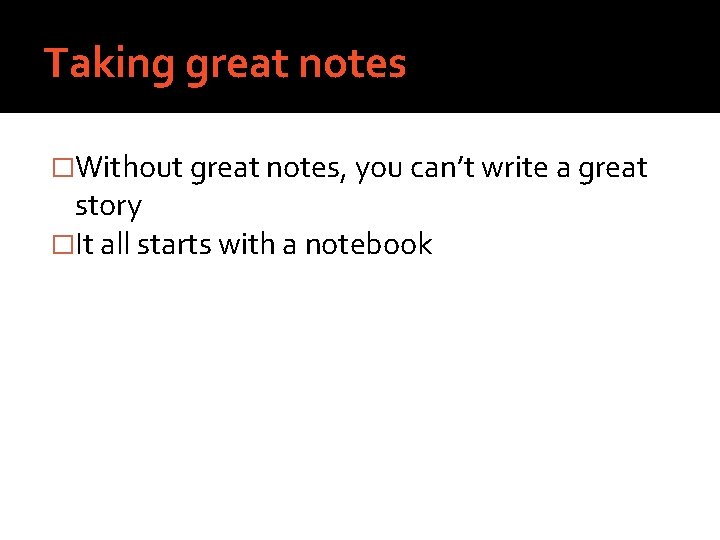 Taking great notes �Without great notes, you can’t write a great story �It all