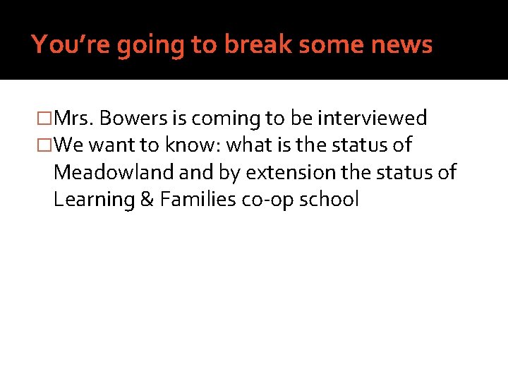 You’re going to break some news �Mrs. Bowers is coming to be interviewed �We
