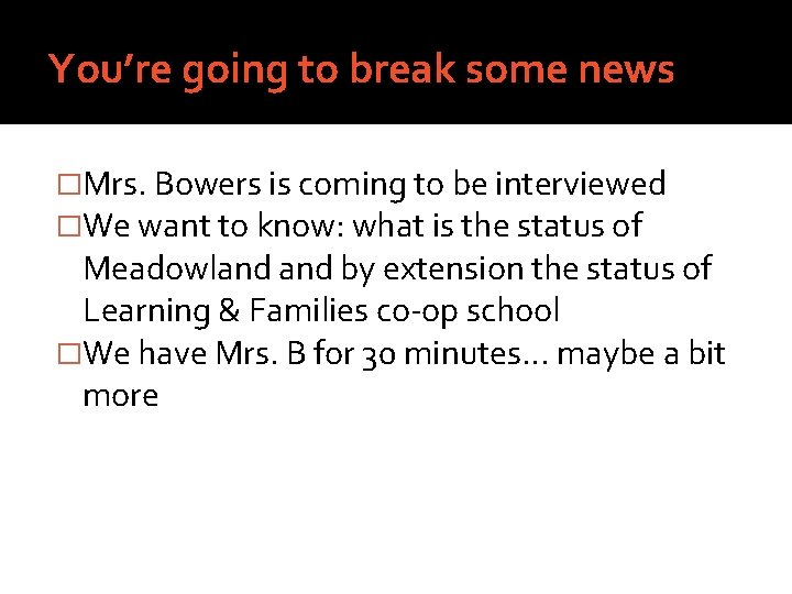 You’re going to break some news �Mrs. Bowers is coming to be interviewed �We
