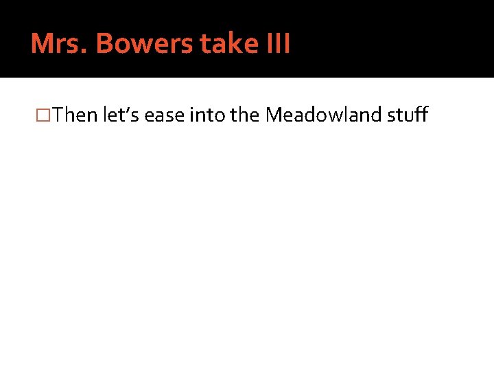 Mrs. Bowers take III �Then let’s ease into the Meadowland stuff 