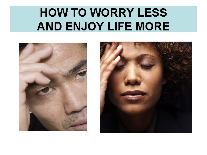 HOW TO WORRY LESS AND ENJOY LIFE MORE 