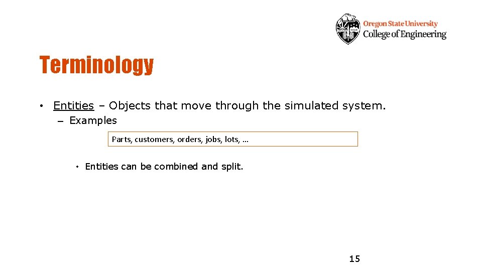 Terminology • Entities – Objects that move through the simulated system. – Examples Parts,