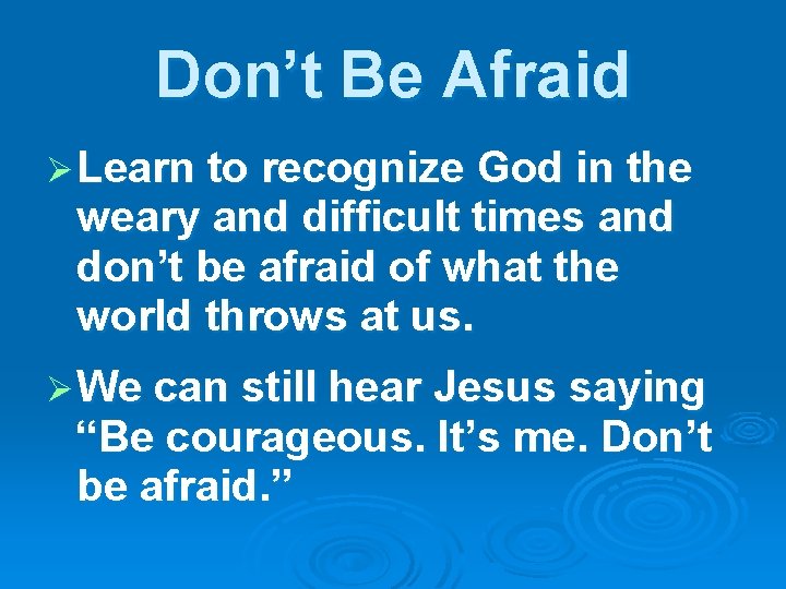 Don’t Be Afraid Ø Learn to recognize God in the weary and difficult times