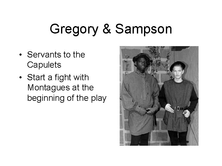 Gregory & Sampson • Servants to the Capulets • Start a fight with Montagues
