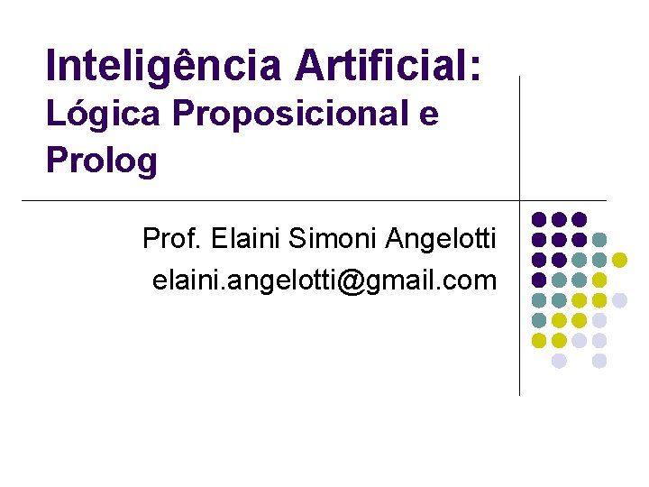 Inteligência Artificial: Lógica Proposicional e Prolog Prof. Elaini Simoni Angelotti elaini. angelotti@gmail. com 