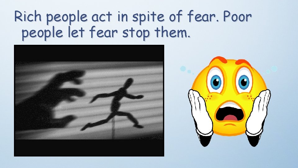 Rich people act in spite of fear. Poor people let fear stop them. 