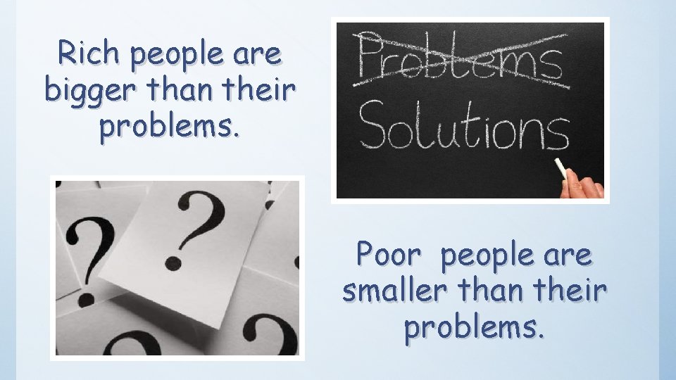 Rich people are bigger than their problems. Poor people are smaller than their problems.